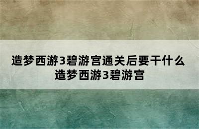 造梦西游3碧游宫通关后要干什么 造梦西游3碧游宫